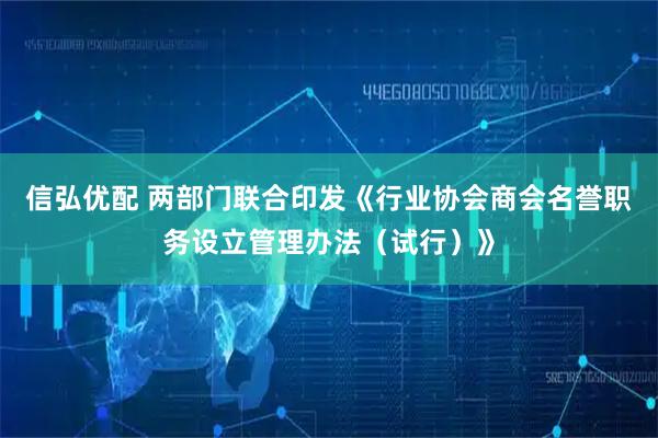 信弘优配 两部门联合印发《行业协会商会名誉职务设立管理办法(试行)》