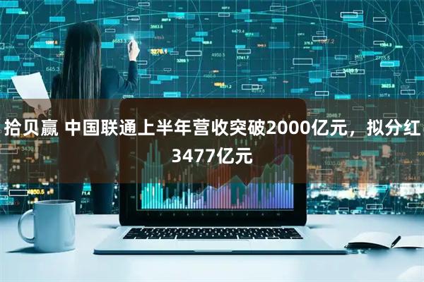 拾贝赢 中国联通上半年营收突破2000亿元，拟分红3477亿元
