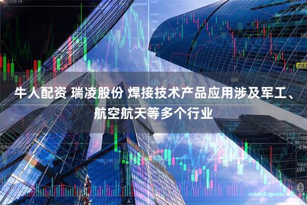 牛人配资 瑞凌股份 焊接技术产品应用涉及军工、航空航天等多个行业