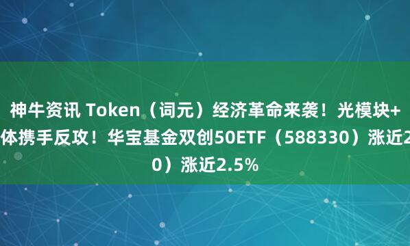 神牛资讯 Token（词元）经济革命来袭！光模块+半导体携手反攻！华宝基金双创50ETF（588330）涨近2.5%