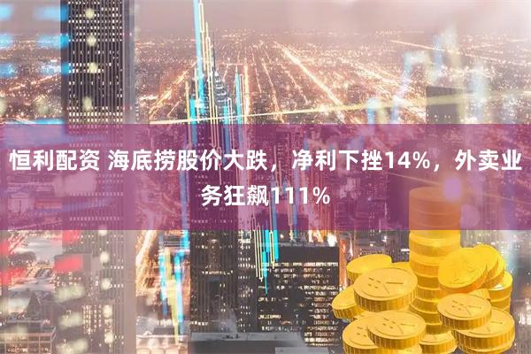 恒利配资 海底捞股价大跌,净利下挫14%,外卖业务狂飙111%