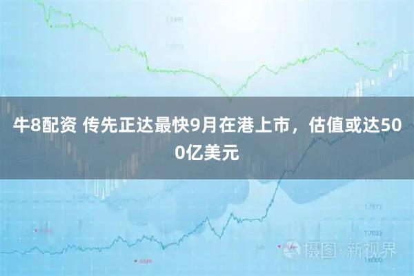 牛8配资 传先正达最快9月在港上市，估值或达500亿美元