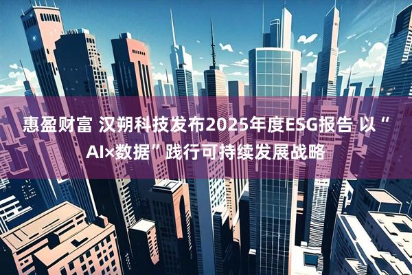 惠盈财富 汉朔科技发布2025年度ESG报告 以“AI×数据”践行可持续发展战略