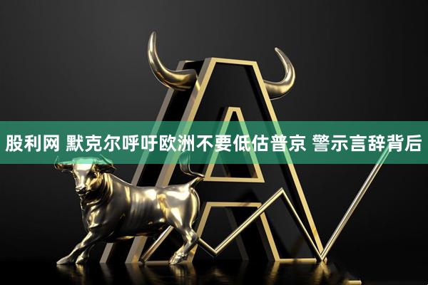 股利网 默克尔呼吁欧洲不要低估普京 警示言辞背后