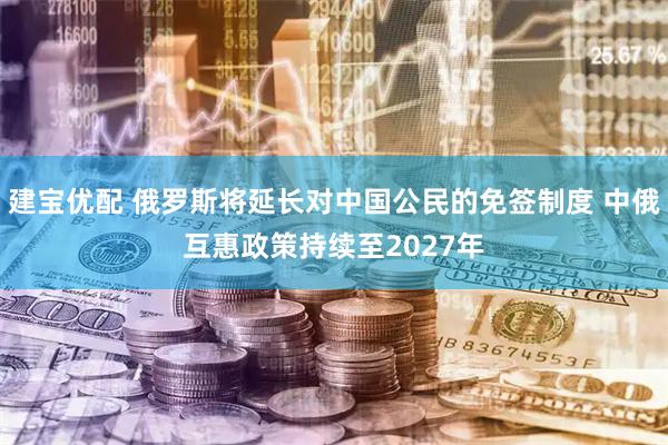 建宝优配 俄罗斯将延长对中国公民的免签制度 中俄互惠政策持续至2027年