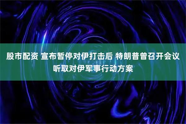 股市配资 宣布暂停对伊打击后 特朗普曾召开会议听取对伊军事行动方案