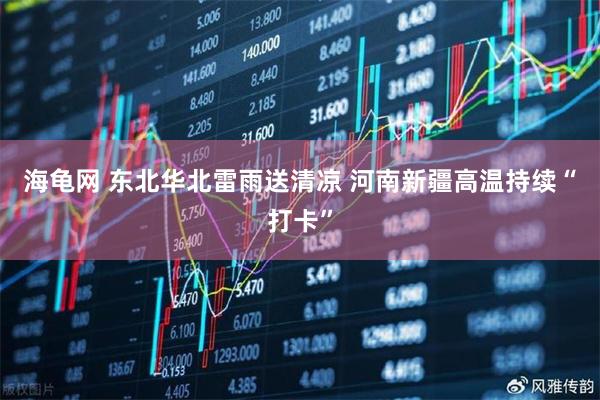 海龟网 东北华北雷雨送清凉 河南新疆高温持续“打卡”