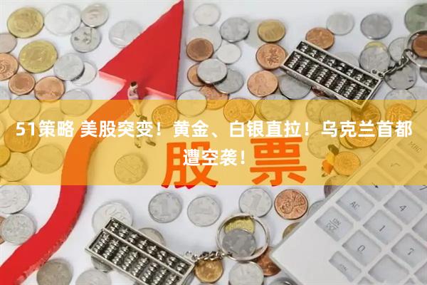 51策略 美股突变！黄金、白银直拉！乌克兰首都遭空袭！