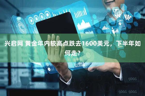 兴启网 黄金年内较高点跌去1600美元，下半年如何走？