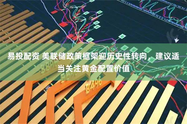 易投配资 美联储政策框架迎历史性转向，建议适当关注黄金配置价值