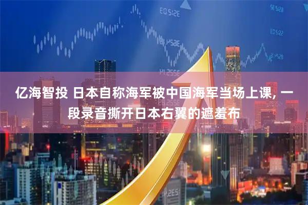 亿海智投 日本自称海军被中国海军当场上课, 一段录音撕开日本右翼的遮羞布